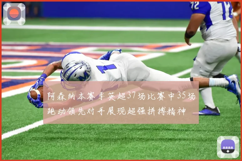 阿森纳本赛季英超37场比赛中35场跑动领先对手展现超强拼搏精神
