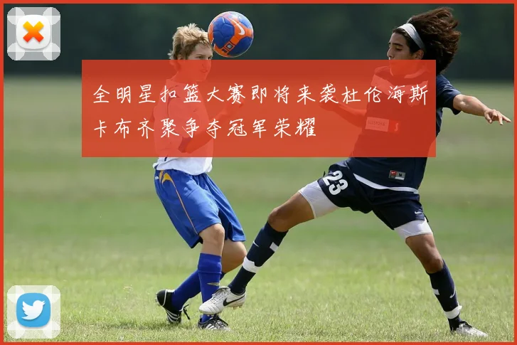 全明星扣篮大赛即将来袭杜伦海斯卡布齐聚争夺冠军荣耀