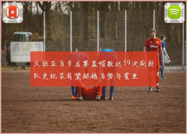 文班亚马季后赛盖帽数达59次刷新队史纪录有望超越马努与霍里