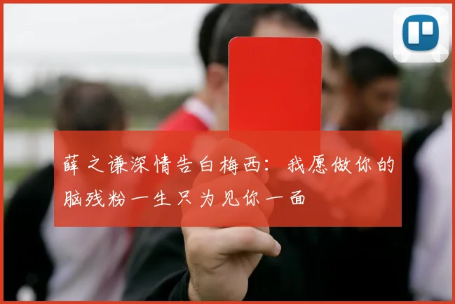 薛之谦深情告白梅西：我愿做你的脑残粉一生只为见你一面