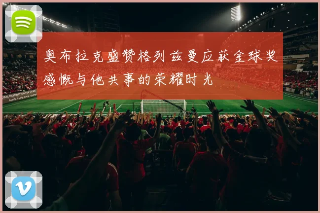 奥布拉克盛赞格列兹曼应获金球奖感慨与他共事的荣耀时光