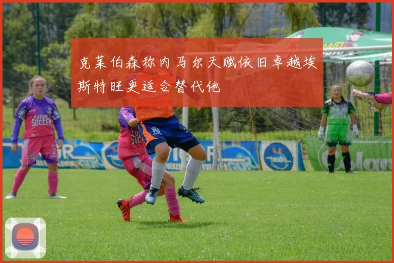 克莱伯森称内马尔天赋依旧卓越埃斯特旺更适合替代他