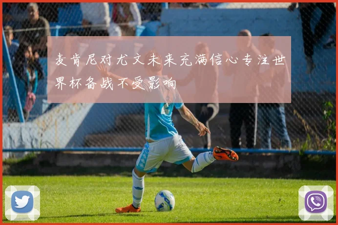 麦肯尼对尤文未来充满信心专注世界杯备战不受影响