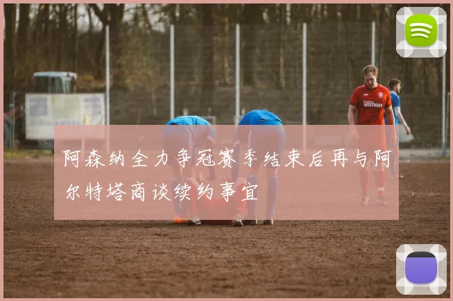 阿森纳全力争冠赛季结束后再与阿尔特塔商谈续约事宜
