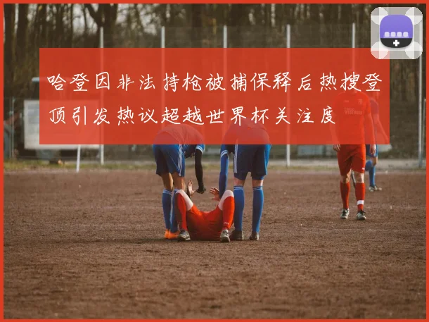 哈登因非法持枪被捕保释后热搜登顶引发热议超越世界杯关注度
