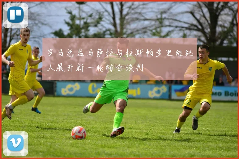 罗马总监马萨拉与拉斯帕多里经纪人展开新一轮转会谈判