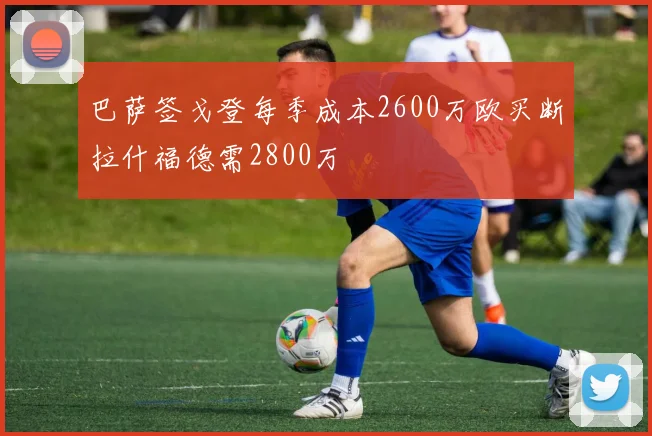 巴萨签戈登每季成本2600万欧买断拉什福德需2800万